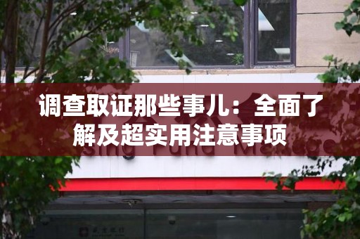 全南调查取证那些事儿：全面了解及超实用注意事项