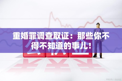 全南重婚罪调查取证：那些你不得不知道的事儿！