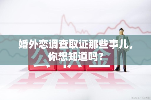 全南婚外恋调查取证那些事儿，你想知道吗？