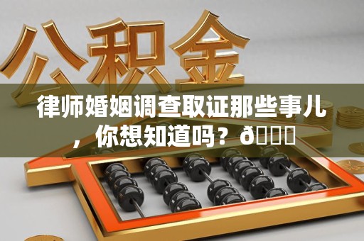 全南律师婚姻调查取证那些事儿，你想知道吗？😎