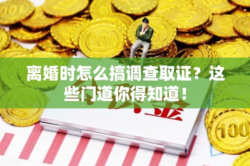 全南离婚时怎么搞调查取证？这些门道你得知道！