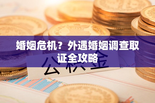 全南婚姻危机？外遇婚姻调查取证全攻略