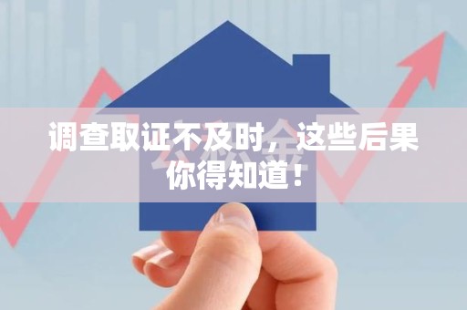 全南调查取证不及时，这些后果你得知道！