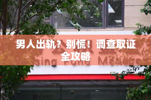 全南男人出轨？别慌！调查取证全攻略