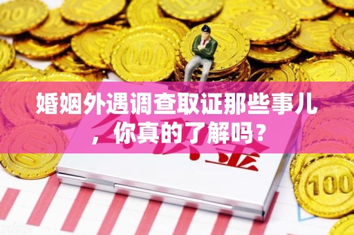 全南婚姻外遇调查取证那些事儿，你真的了解吗？