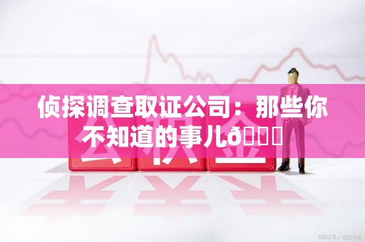全南侦探调查取证公司：那些你不知道的事儿😎