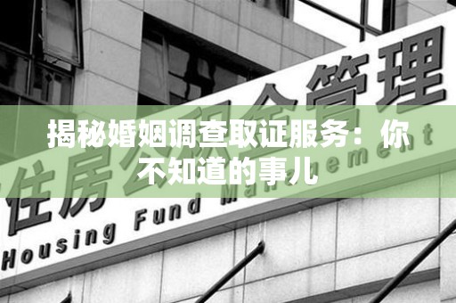 全南揭秘婚姻调查取证服务：你不知道的事儿