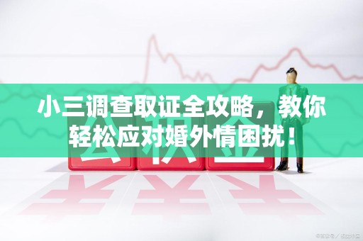 全南小三调查取证全攻略，教你轻松应对婚外情困扰！