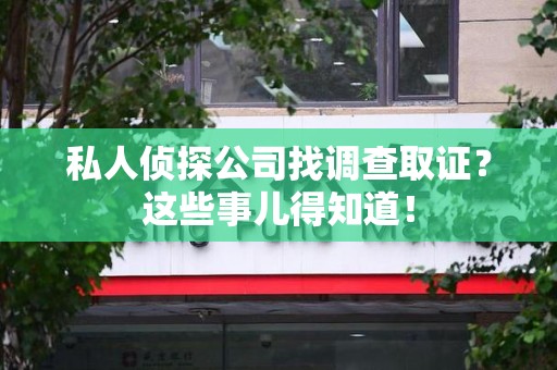 全南私人侦探公司找调查取证？这些事儿得知道！
