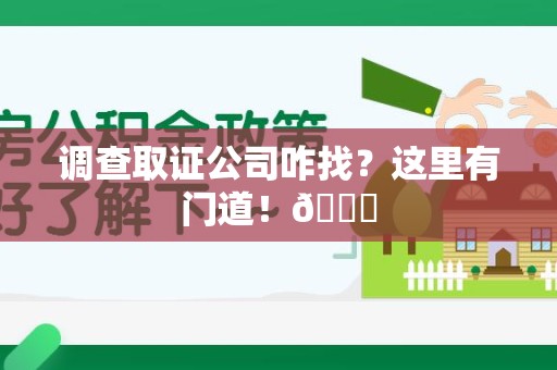 全南调查取证公司咋找？这里有门道！😎