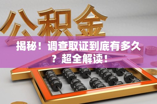 全南揭秘！调查取证到底有多久？超全解读！