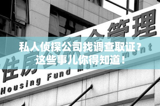 全南私人侦探公司找调查取证？这些事儿你得知道！