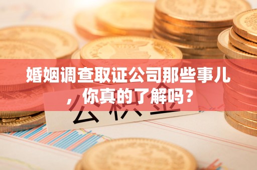 全南婚姻调查取证公司那些事儿，你真的了解吗？